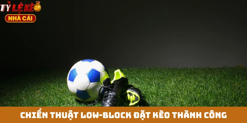 Chiến thuật Low-Block đặt kèo thành công