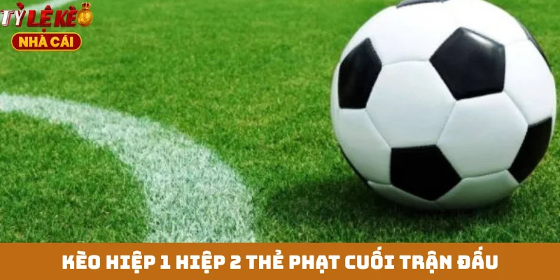 Kèo hiệp 1 hiệp 2 thẻ phạt cuối trận đấu