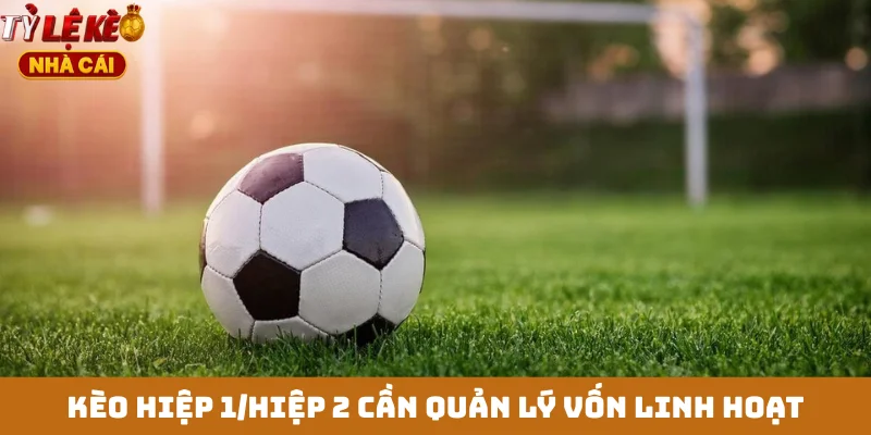 Kèo hiệp 1/hiệp 2 cần quản lý vốn linh hoạt