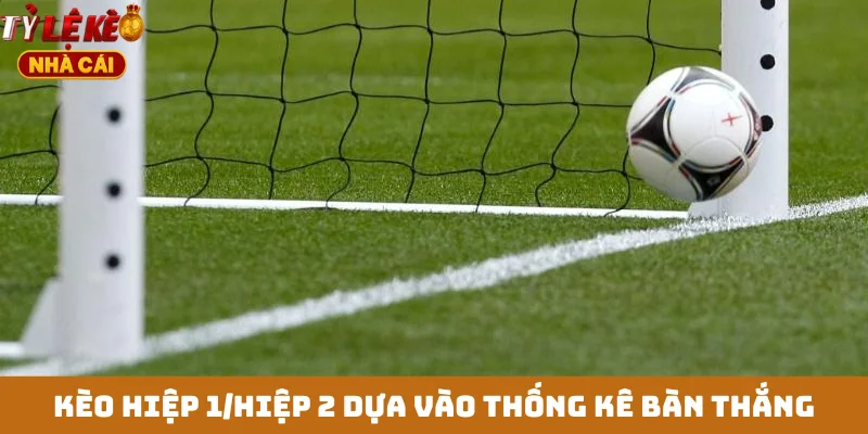 Kèo hiệp 1/hiệp 2 dựa vào thống kê bàn thắng