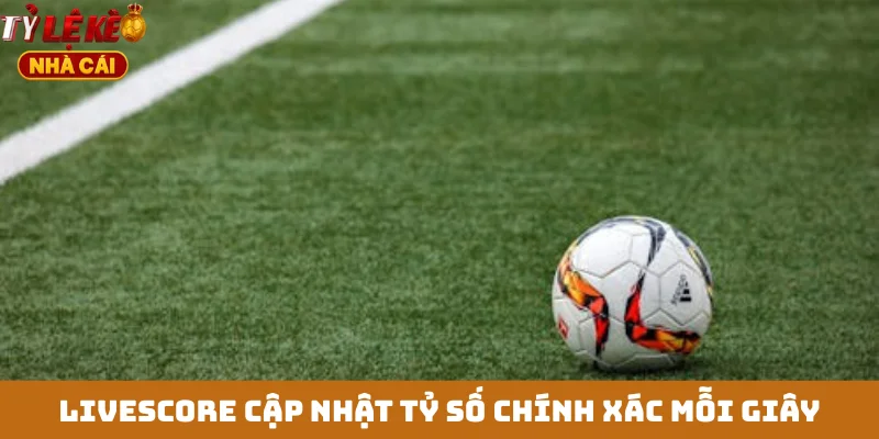 Livescore cập nhật tỷ số chính xác mỗi giây
