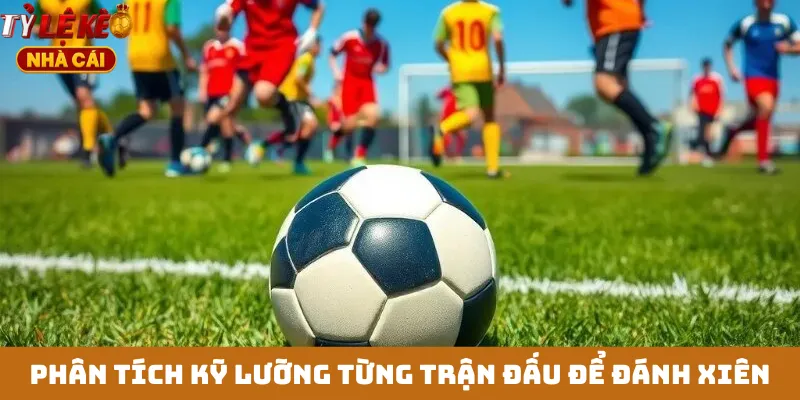 Phân tích kỹ lưỡng từng trận đấu để đánh xiên