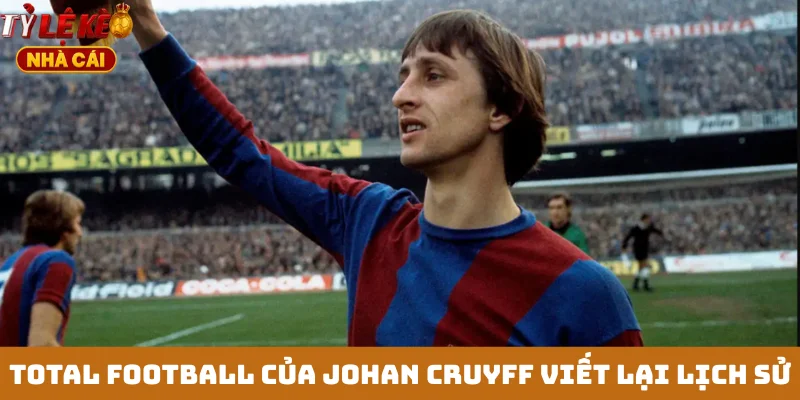 Total Football của Johan Cruyff viết lại lịch sử