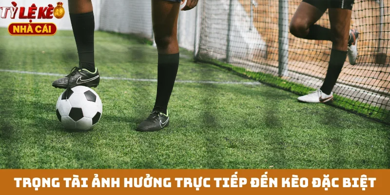 Trọng tài ảnh hưởng trực tiếp đến kèo đặc biệt