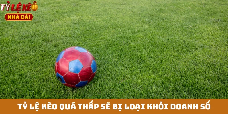 Tỷ lệ kèo quá thấp sẽ bị loại khỏi doanh số